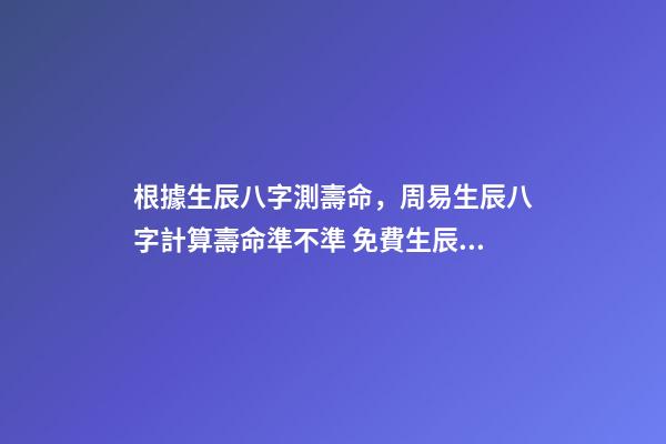 根據生辰八字測壽命，周易生辰八字計算壽命準不準 免費生辰八字測壽命，八字怎么看壽命長短-第1張-觀點-玄機派